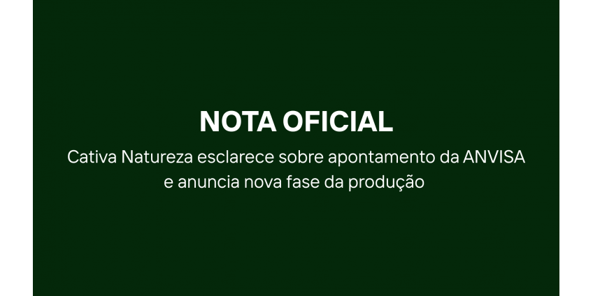 Comunicado Oficial: Cativa Natureza esclarece sobre apontamento da ANVISA e anuncia nova fase da produção 